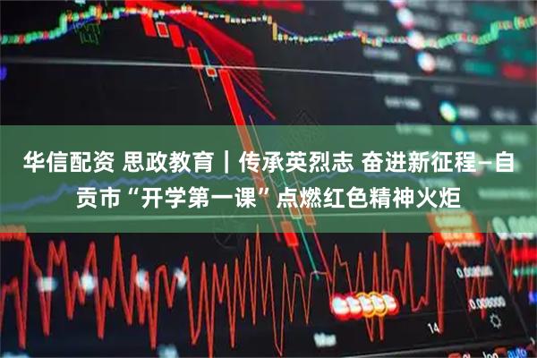 华信配资 思政教育｜传承英烈志 奋进新征程—自贡市“开学第一课”点燃红色精神火炬
