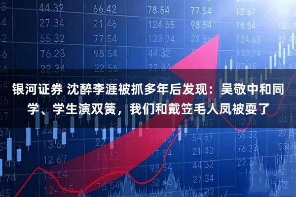 银河证券 沈醉李涯被抓多年后发现：吴敬中和同学、学生演双簧，我们和戴笠毛人凤被耍了