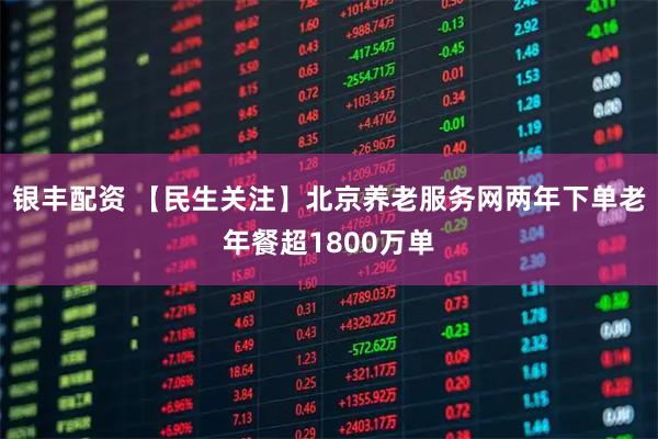 银丰配资 【民生关注】北京养老服务网两年下单老年餐超1800万单
