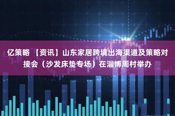 亿策略 【资讯】山东家居跨境出海渠道及策略对接会(沙发床垫专场)在淄博周村举办