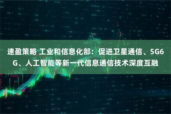 速盈策略 工业和信息化部：促进卫星通信、5G6G、人工智能等新一代信息通信技术深度互融