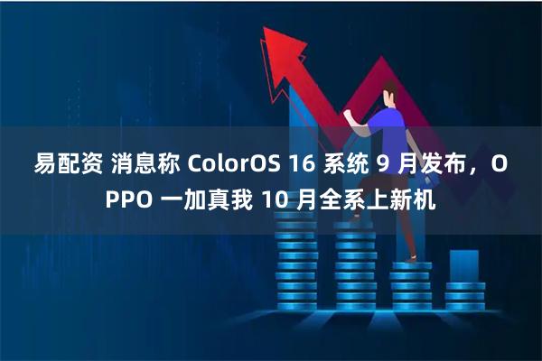 易配资 消息称 ColorOS 16 系统 9 月发布，OPPO 一加真我 10 月全系上新机