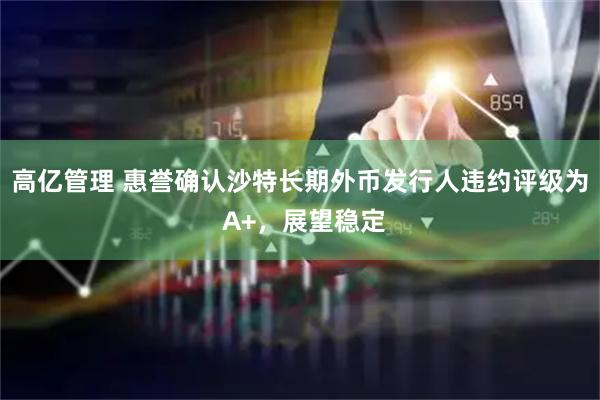 高亿管理 惠誉确认沙特长期外币发行人违约评级为 A+，展望稳定