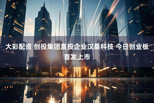 大彩配资 创投集团直投企业汉桑科技 今日创业板首发上市
