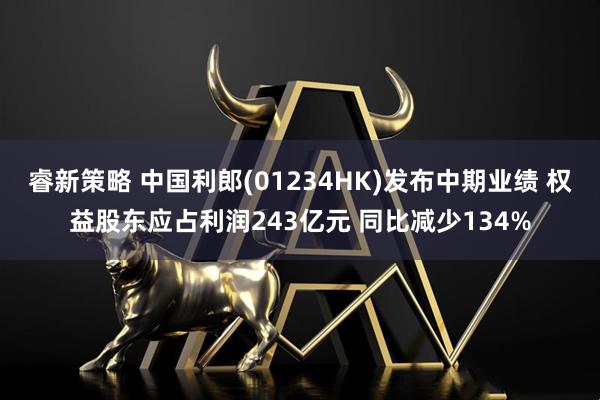 睿新策略 中国利郎(01234HK)发布中期业绩 权益股东应占利润243亿元 同比减少134%
