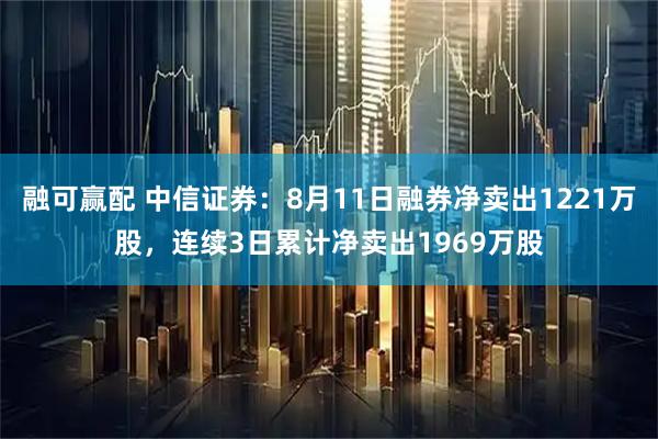 融可赢配 中信证券：8月11日融券净卖出1221万股，连续3日累计净卖出1969万股