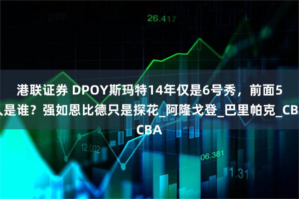 港联证券 DPOY斯玛特14年仅是6号秀，前面5人是谁？强如恩比德只是探花_阿隆戈登_巴里帕克_CBA