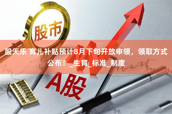 股天乐 育儿补贴预计8月下旬开放申领，领取方式公布！_生育_标准_制度