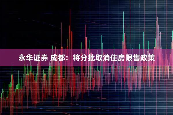 永华证券 成都:将分批取消住房限售政策