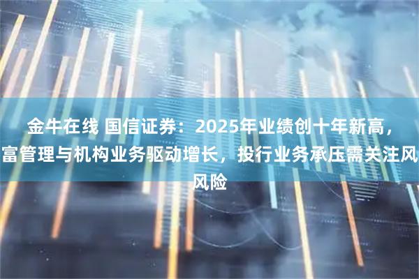 金牛在线 国信证券：2025年业绩创十年新高，财富管理与机构业务驱动增长，投行业务承压需关注风险