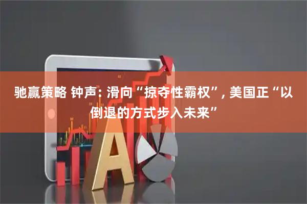 驰赢策略 钟声: 滑向“掠夺性霸权”, 美国正“以倒退的方式步入未来”