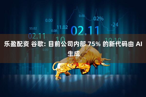 乐盈配资 谷歌: 目前公司内部 75% 的新代码由 AI 生成