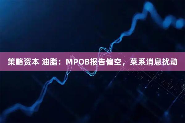 策略资本 油脂：MPOB报告偏空，菜系消息扰动