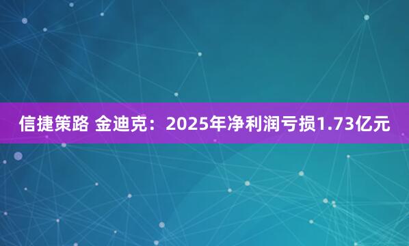 信捷策路 金迪克：2025年净利润亏损1.73亿元