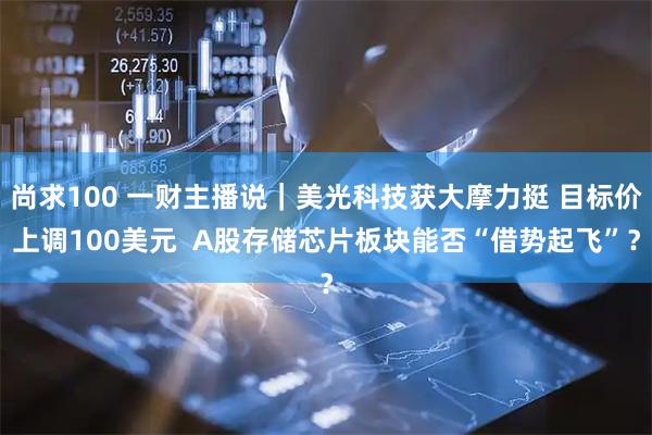 尚求100 一财主播说｜美光科技获大摩力挺 目标价上调100美元  A股存储芯片板块能否“借势起飞”？