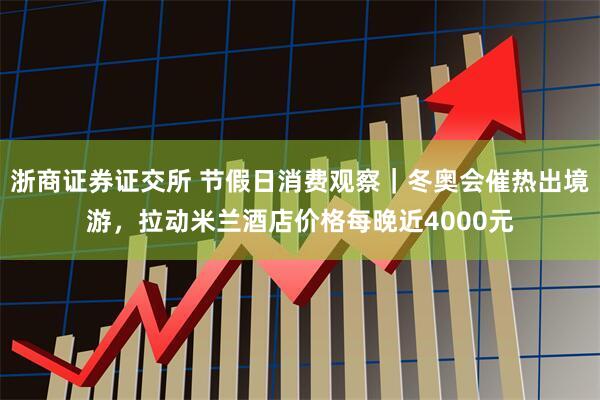 浙商证券证交所 节假日消费观察｜冬奥会催热出境游，拉动米兰酒店价格每晚近4000元