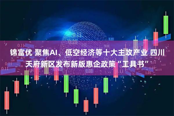 锦富优 聚焦AI、低空经济等十大主攻产业 四川天府新区发布新版惠企政策“工具书”