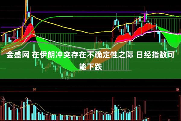 金盛网 在伊朗冲突存在不确定性之际 日经指数可能下跌