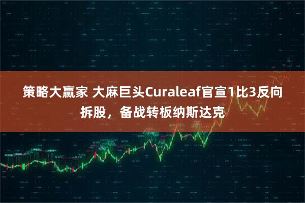 策略大赢家 大麻巨头Curaleaf官宣1比3反向拆股，备战转板纳斯达克