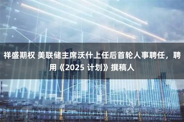 祥盛期权 美联储主席沃什上任后首轮人事聘任,聘用《2025 计划》撰稿人