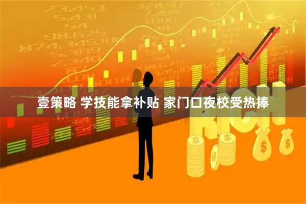 壹策略 学技能拿补贴 家门口夜校受热捧