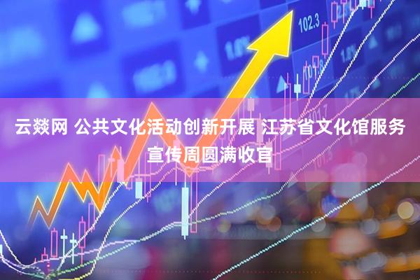 云燚网 公共文化活动创新开展 江苏省文化馆服务宣传周圆满收官