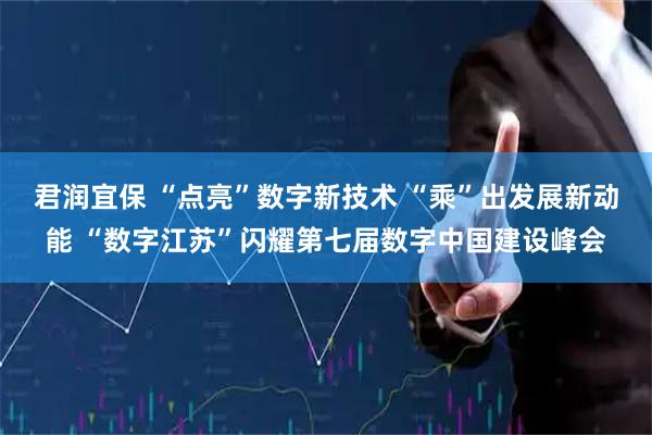 君润宜保 “点亮”数字新技术 “乘”出发展新动能 “数字江苏”闪耀第七届数字中国建设峰会