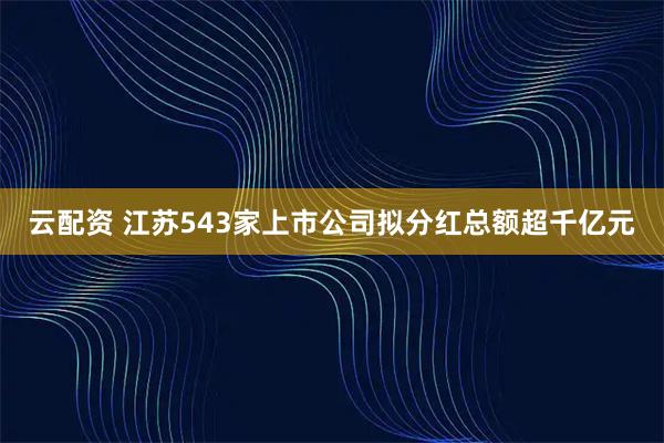 云配资 江苏543家上市公司拟分红总额超千亿元