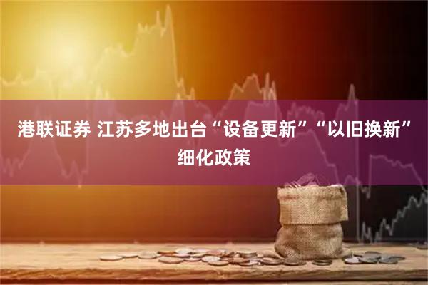 港联证券 江苏多地出台“设备更新”“以旧换新”细化政策