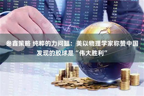 叁鑫策略 纯粹的力问题：美以物理学家称赞中国发现的胶球是“伟大胜利”