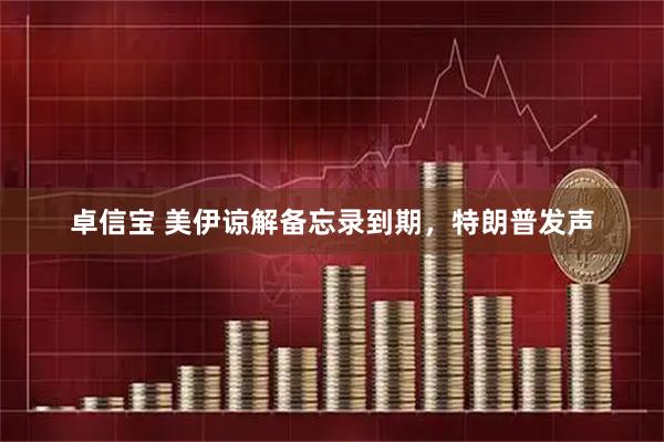 卓信宝 美伊谅解备忘录到期，特朗普发声
