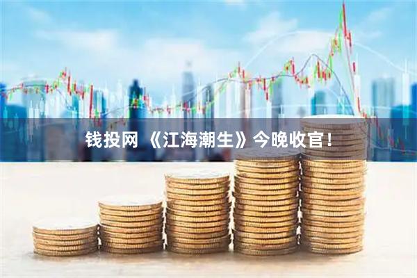 钱投网 《江海潮生》今晚收官！
