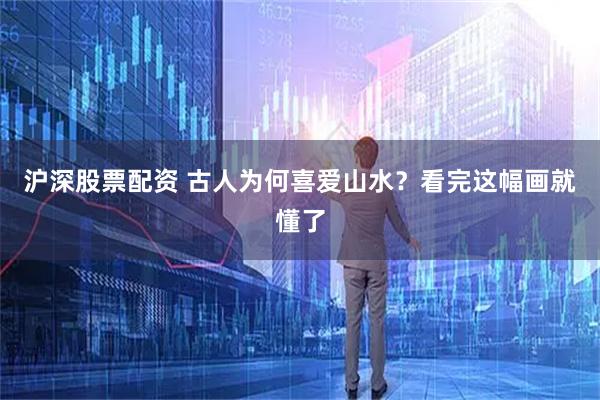 沪深股票配资 古人为何喜爱山水？看完这幅画就懂了