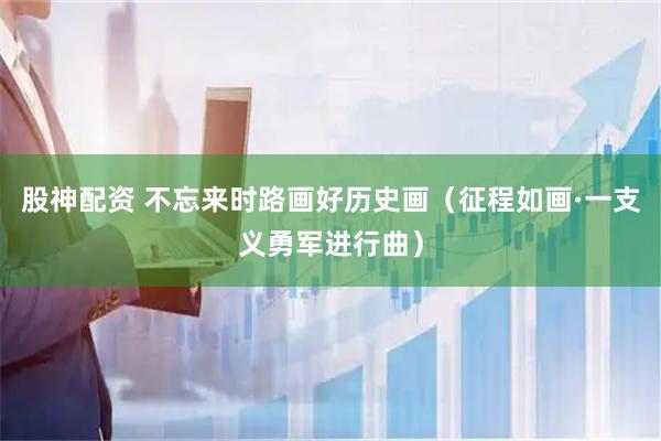 股神配资 不忘来时路画好历史画（征程如画·一支义勇军进行曲）